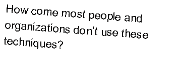 Text Box: How come most people andorganizations don�t use thesetechniques?